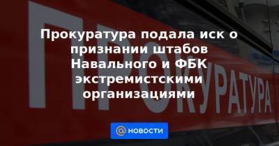 Прокуратура подала иск о признании штабов Навального и ФБК экстремистскими организациями