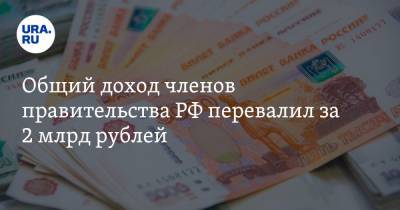 Общий доход членов правительства РФ перевалил за 2 млрд рублей