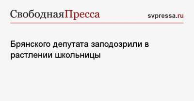 Брянского депутата заподозрили в растлении школьницы