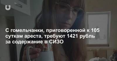 С гомельчанки, приговоренной к 105 суткам ареста, требуют 1421 рубль за содержание в СИЗО