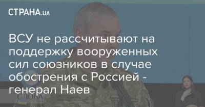 ВСУ не рассчитывают на поддержку вооруженных сил союзников в случае обострения с Россией - генерал Наев
