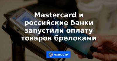 Mastercard и российские банки запустили оплату товаров брелоками - smartmoney.one