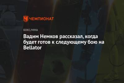 Вадим Немков рассказал, когда будет готов к следующему бою на Bellator