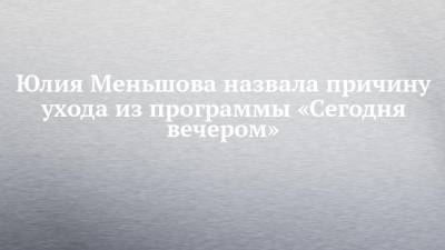 Юлия Меньшова назвала причину ухода из программы «Сегодня вечером»