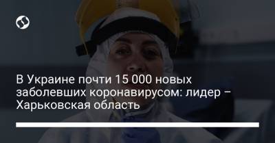 В Украине почти 15 000 новых заболевших коронавирусом: лидер – Харьковская область