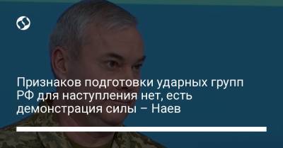 Признаков подготовки ударных групп РФ для наступления нет, есть демонстрация силы – Наев