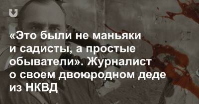 «Это были не маньяки и садисты, а простые обыватели». Журналист о своем двоюродном деде из НКВД