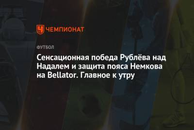 Сенсационная победа Рублёва над Надалем и защита пояса Немкова на Bellator. Главное к утру