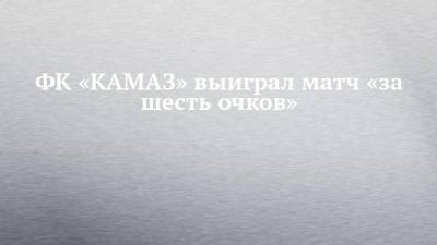 ФК «КАМАЗ» выиграл матч «за шесть очков»