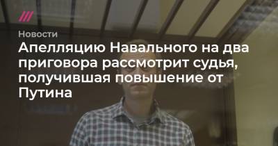 Апелляцию Навального на два приговора рассмотрит судья, получившая повышение от Путина