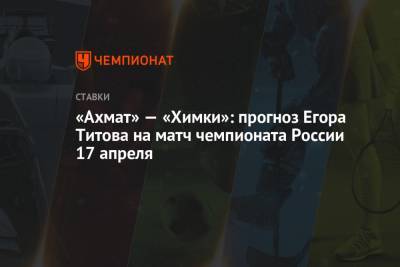«Ахмат» — «Химки»: прогноз Егора Титова на матч чемпионата России 17 апреля