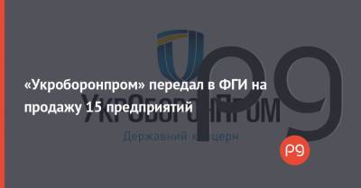 «Укроборонпром» передал в ФГИ на продажу 15 предприятий