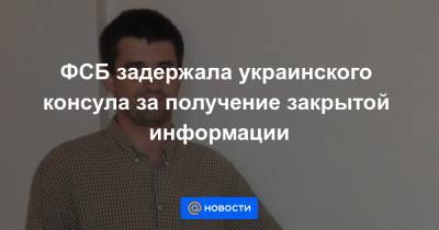 ФСБ задержала украинского консула за получение закрытой информации