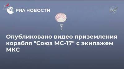 Опубликовано видео приземления корабля "Союз МС-17" с экипажем МКС