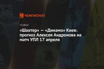 «Шахтер» — «Динамо» Киев: прогноз Алексея Андронова на матч УПЛ 17 апреля
