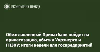 Обезглавленный Приватбанк пойдет на приватизацию, убытки Укрэнерго и ГПЗКУ: итоги недели для госпредприятий