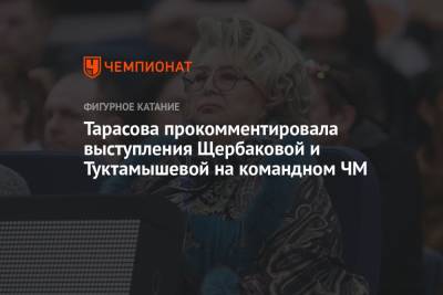 Тарасова прокомментировала выступления Щербаковой и Туктамышевой на командном ЧМ