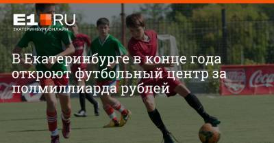 В Екатеринбурге в конце года откроют футбольный центр за полмиллиарда рублей