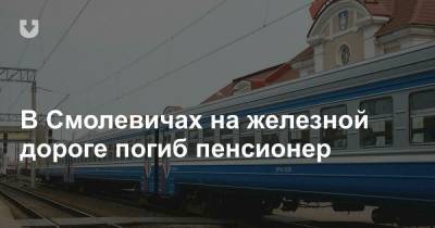 В Смолевичах на железной дороге погиб пенсионер