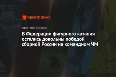 В Федерации фигурного катания остались довольны победой сборной России на командном ЧМ