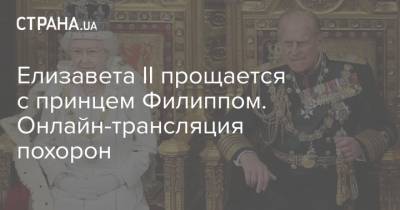 Елизавета II прощается с принцем Филиппом. Онлайн-трансляция похорон