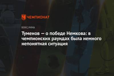 Туменов — о победе Немкова: в чемпионских раундах была немного непонятная ситуация