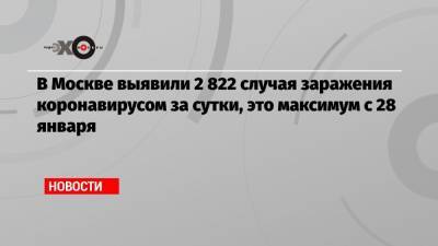 В Москве выявили 2 822 случая заражения коронавирусом за сутки, это максимум с 28 января