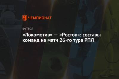 «Локомотив» — «Ростов»: составы команд на матч 26-го тура РПЛ