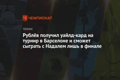 Рублёв получил уайлд-кард на турнир в Барселоне и сможет сыграть с Надалем лишь в финале