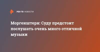 Моргенштерн: Суду предстоит послушать очень много отличной музыки