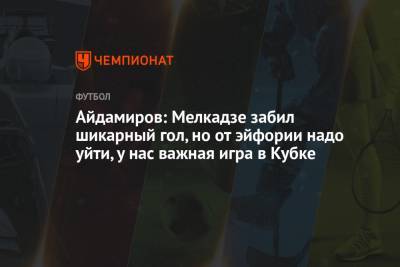 Айдамиров: Мелкадзе забил шикарный гол, но от эйфории надо уйти, у нас важная игра в Кубке