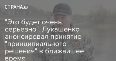 Александр Лукашенко - "Это будет очень серьезно". Лукашенко анонсировал принятие "принципиального решения" в ближайшее время - strana.ua