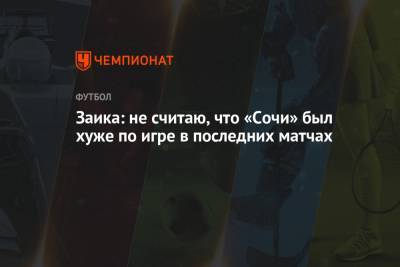Кирилл Заика - Заика: не считаю, что «Сочи» был хуже по игре в последних матчах - championat.com - Сочи