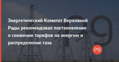 Энергетический Комитет Верховной Рады рекомендовал постановление о снижении тарифов на энергию и распределение газа