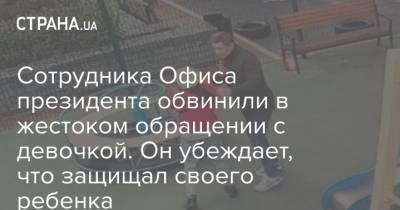 Сотрудника Офиса президента обвинили в жестоком обращении с девочкой. Он убеждает, что защищал своего ребенка - strana.ua - Киев