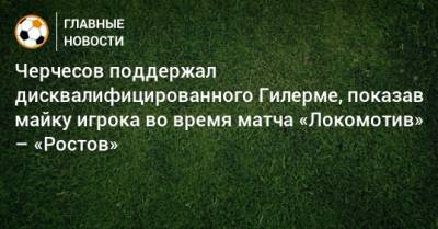 Черчесов поддержал дисквалифицированного Гилерме, показав майку игрока во время матча «Локомотив» – «Ростов»