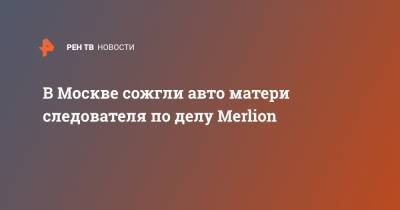 В Москве сожгли авто матери следователя по делу Merlion
