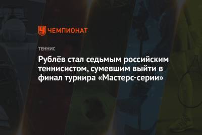 Рублёв стал седьмым российским теннисистом, сумевшим выйти в финал турнира «Мастерс-серии»