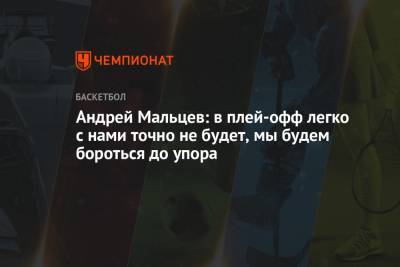 Андрей Мальцев: в плей-офф легко с нами точно не будет, мы будем бороться до упора