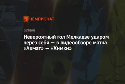 Невероятный гол Мелкадзе ударом через себя — в видеообзоре матча «Ахмат» — «Химки»