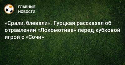 «Срали, блевали». Гурцкая рассказал об отравлении «Локомотива» перед кубковой игрой с «Сочи»