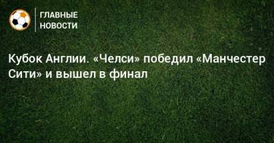 Кубок Англии. «Челси» победил «Манчестер Сити» и вышел в финал