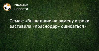 Семак: «Вышедшие на замену игроки заставили «Краснодар» ошибаться»