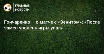 Гончаренко – о матче с «Зенитом»: «После замен уровень игры упал»