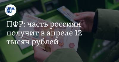 ПФР: часть россиян получит в апреле 12 тысяч рублей