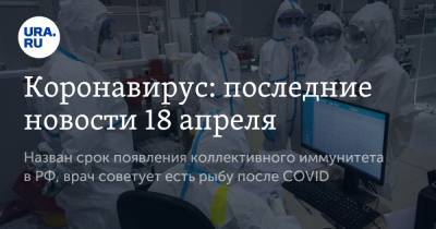 Коронавирус: последние новости 18 апреля. Назван срок появления коллективного иммунитета в РФ, врач советует есть рыбу после COVID