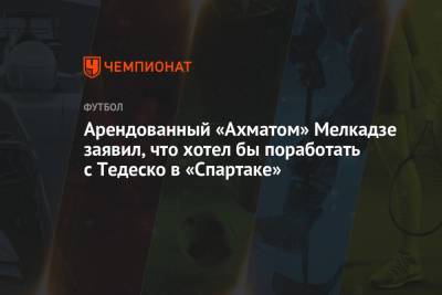 Арендованный «Ахматом» Мелкадзе заявил, что хотел бы поработать с Тедеско в «Спартаке»