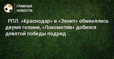 ⚽ РПЛ. «Краснодар» и «Зенит» обменялись двумя голами, «Локомотив» добился девятой победы подряд