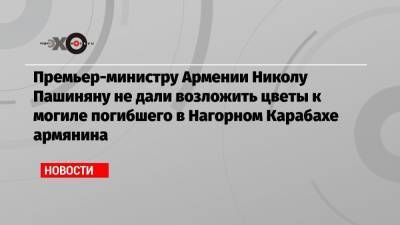 Премьер-министру Армении Николу Пашиняну не дали возложить цветы к могиле погибшего в Нагорном Карабахе армянина