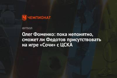 Олег Фоменко: пока непонятно, сможет ли Федотов присутствовать на игре «Сочи» с ЦСКА